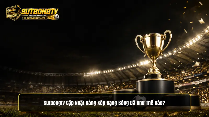 Sutbongtv cập nhật bảng xếp hạng bóng đá như thế nào?