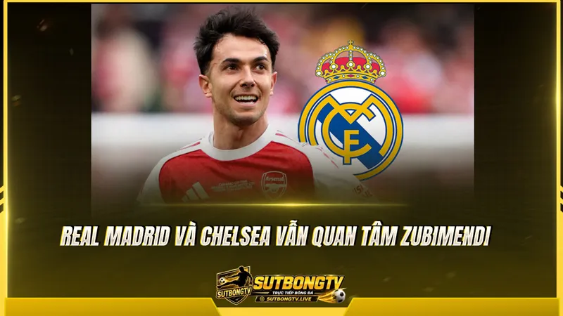 Real Madrid và Chelsea vẫn quan tâm Zubimendi